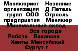 Маникюрист › Название организации ­ Д Леталь групп, ООО › Отрасль предприятия ­ Маникюр › Минимальный оклад ­ 15 000 - Все города Работа » Вакансии   . Ханты-Мансийский,Сургут г.